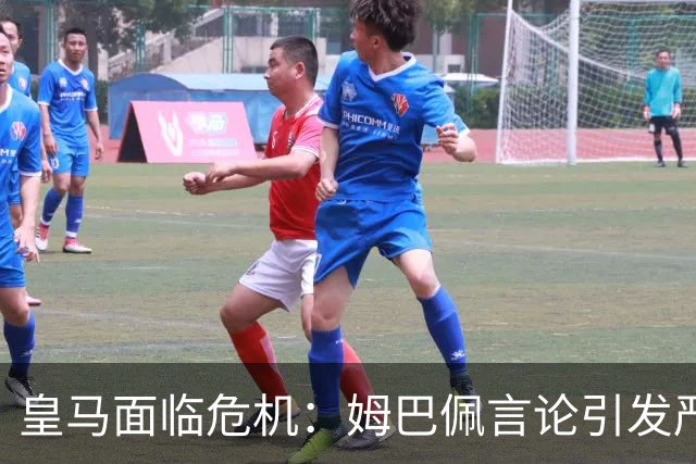 皇马面临危机：姆巴佩言论引发严峻反响