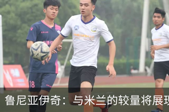 鲁尼亚伊奇：与米兰的较量将展现不同的一面
